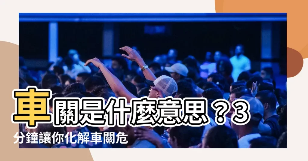 【車關是什麼意思】車關是什麼意思？3分鐘讓你化解車關危機，避免交通意外！
