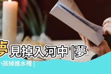 【夢見小孩掉入河中】夢見掉入河中 |夢見小孩掉進水裡 |夢見孩子掉河裡 |