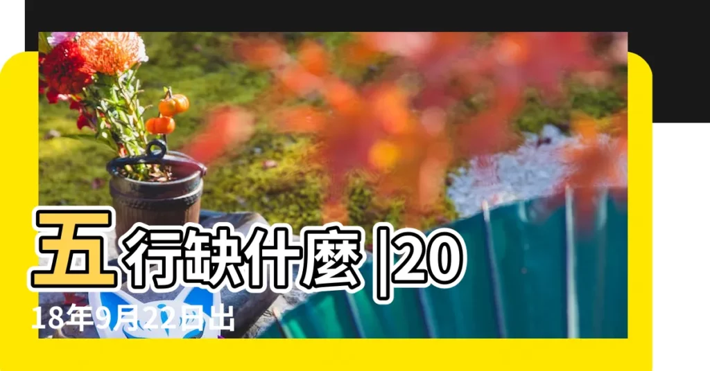 五行缺什麼 |2018年9月22日出生的人缺什麼五行 |2018年9月22日出生的人是什麼命 |【2018年農曆9月22是五行】