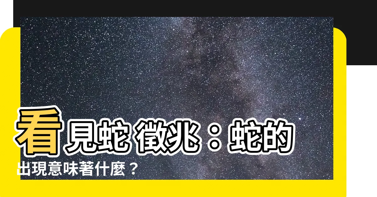 【看見蛇 徵兆】看見蛇 徵兆：蛇的出現意味著什麼？