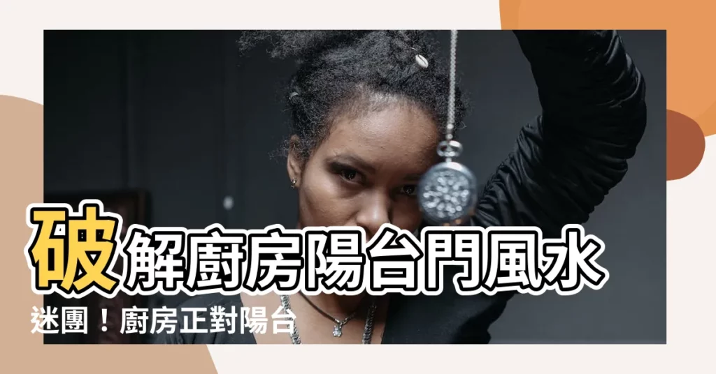 【廚房陽台門風水】破解廚房陽台門風水迷團！廚房正對陽台，竟能化兇為吉？
