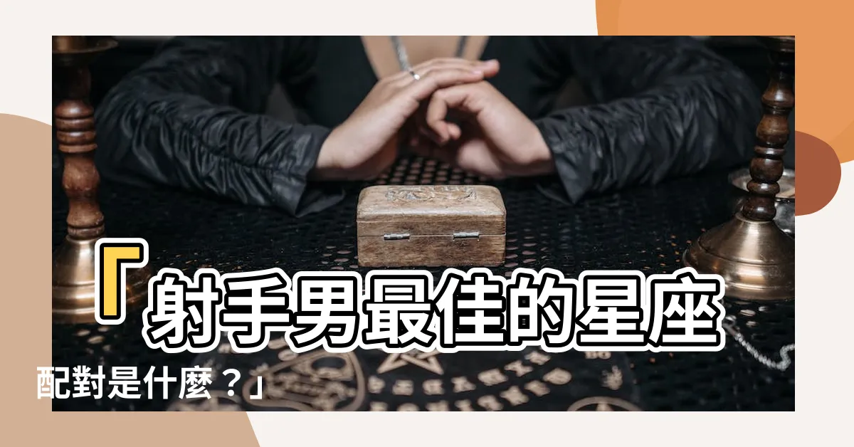 【射手男和什麼星座最配】「射手男最佳的星座配對是什麼？」