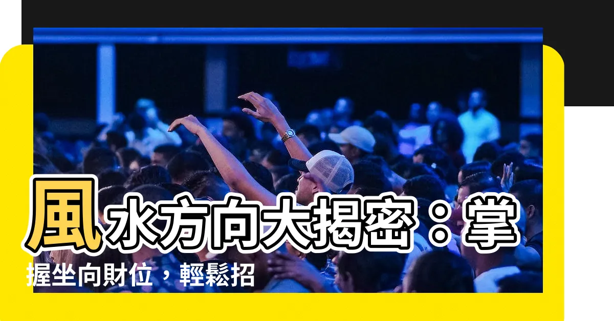 【風水方向】風水方向大揭密：掌握坐向財位，輕鬆招財旺運！