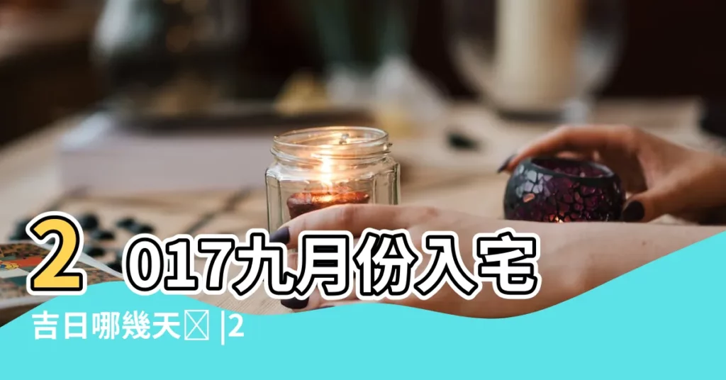 2017九月份入宅吉日哪幾天ꪣ |2017年9月搬屋入夥吉日 |2017年09月入宅黃道吉日 |【2017年9月哪天入宅好】