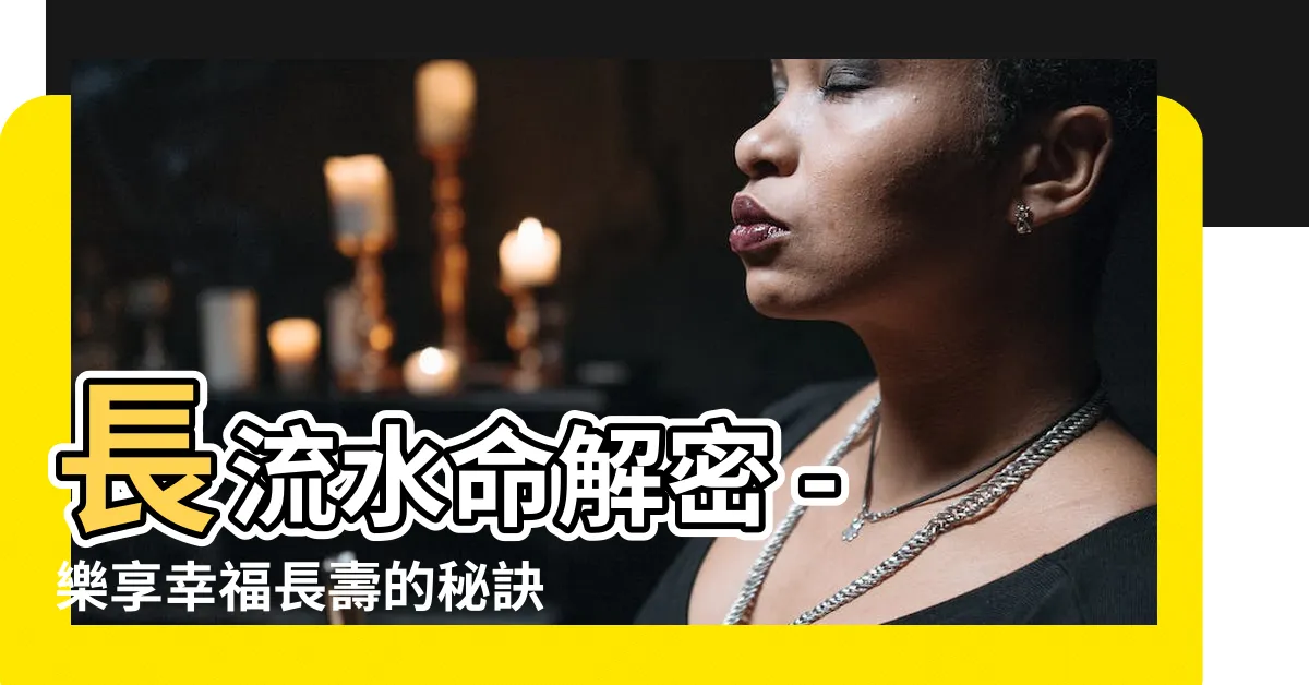 【長流水命】長流水命解密 - 樂享幸福長壽的秘訣