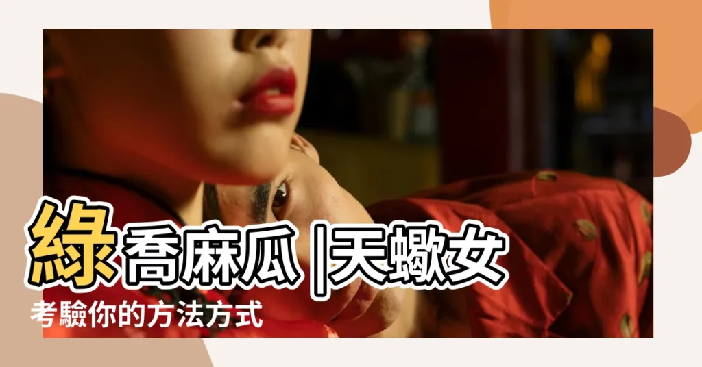 綠喬麻瓜 |天蠍女考驗你的方法方式 |天蠍女考驗她喜歡的人 |【天蠍考驗一個人】