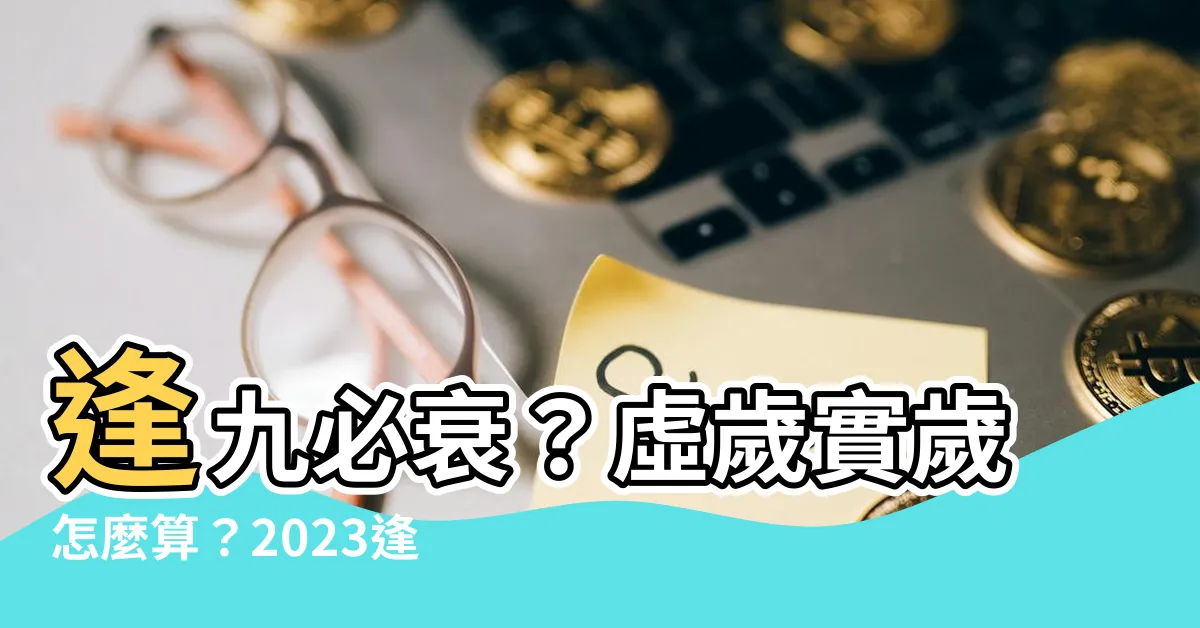 【逢九是算虛歲還是實歲2023】逢九必衰？虛歲實歲怎麼算？2023逢九生肖小心出問題