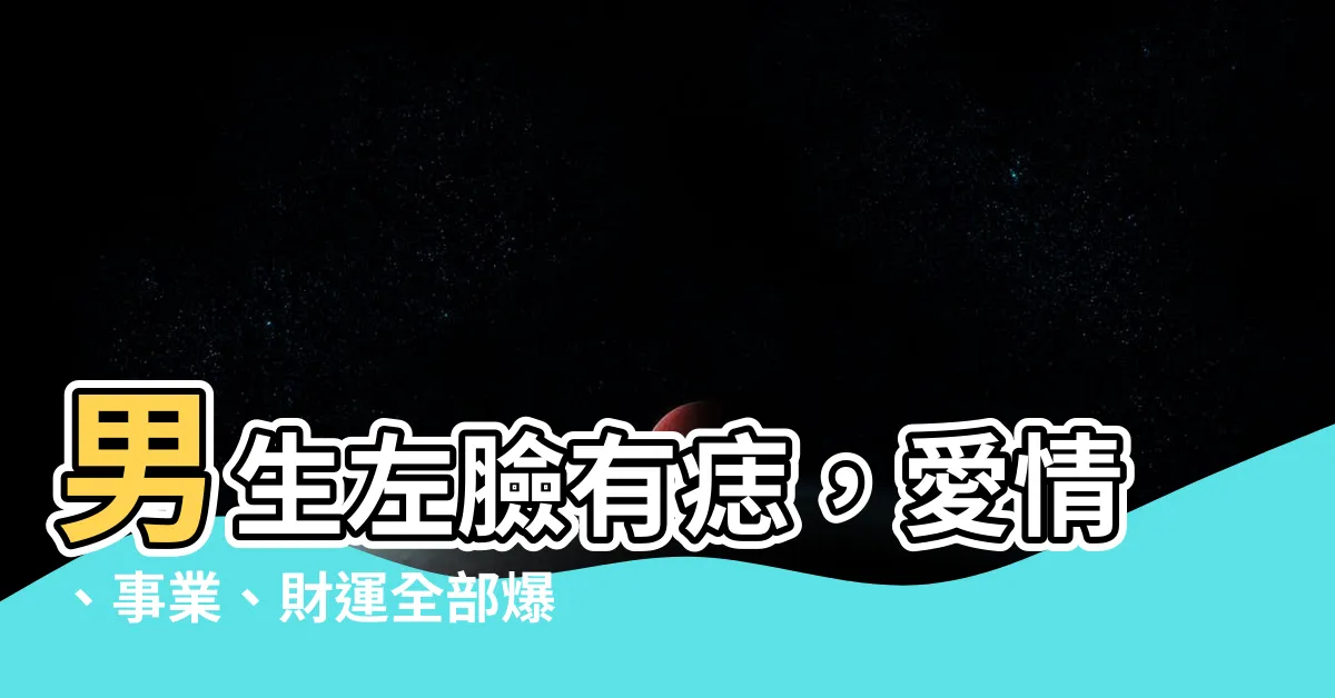 【男生左臉有痣】男生左臉有痣，愛情、事業、財運全部爆棚？