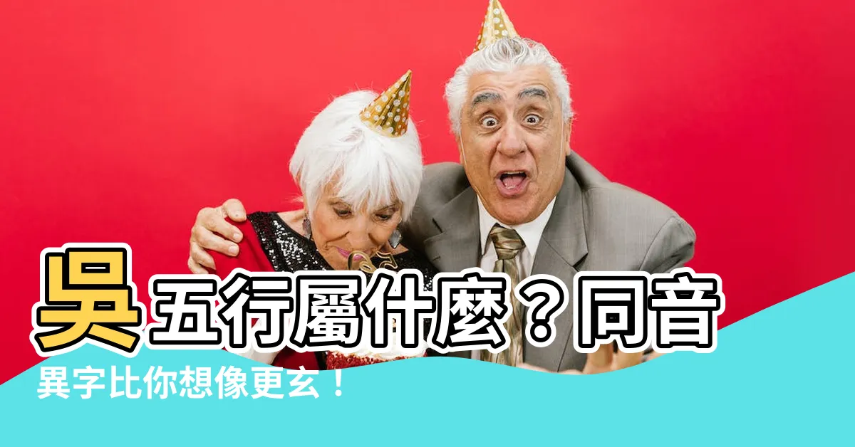 【吳 五行】吳五行屬什麼？同音異字比你想像更玄！