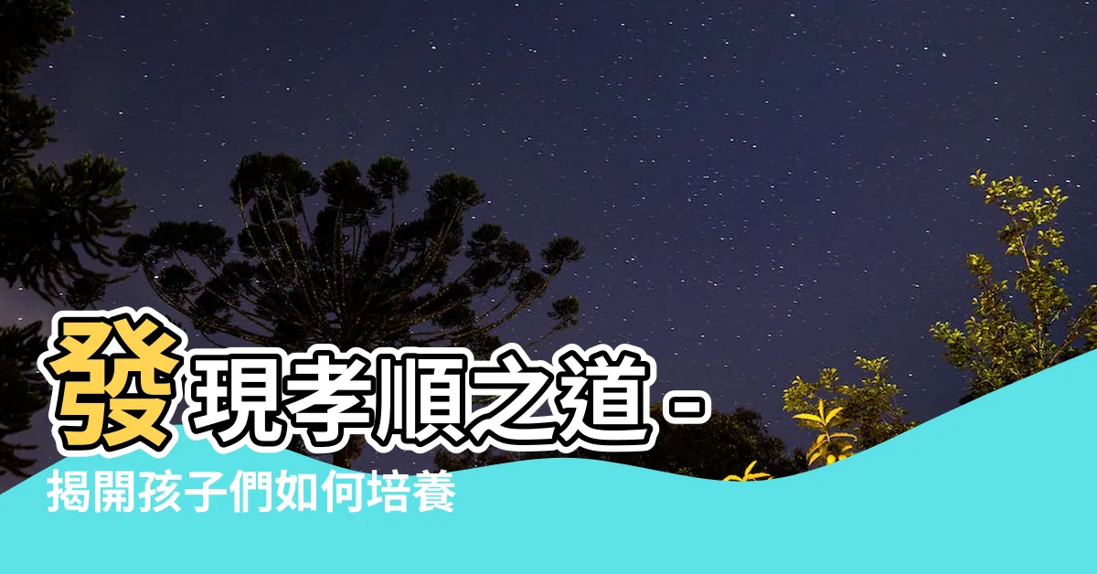 【什麼是孝順】發現孝順之道 - 揭開孩子們如何培養好品格的關鍵