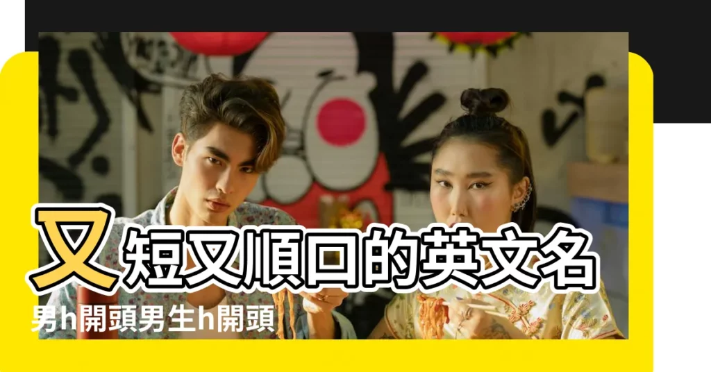 又短又順口的英文名男h開頭男生h開頭英文名有哪些 |字母H開頭的男生英文名 |【以h開頭英文名字男】