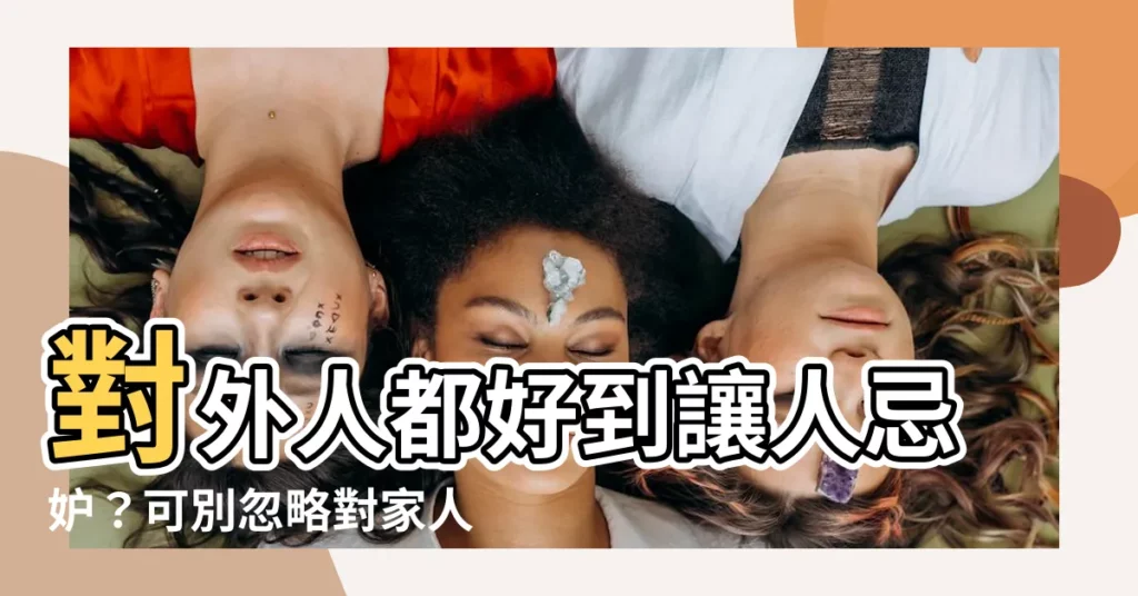 【對外人比較好】對外人都好到讓人忌妒?可別忽略對家人的在乎!