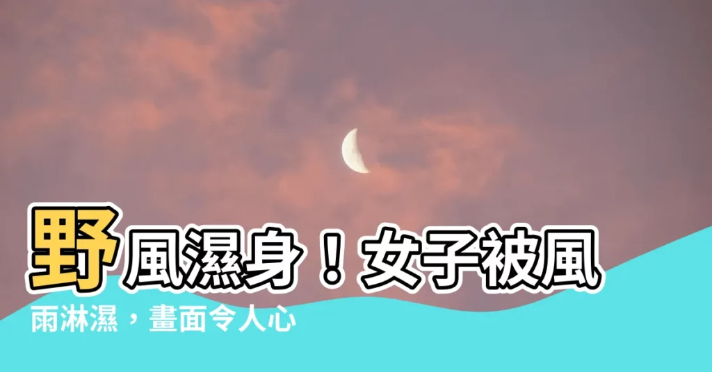 【野風濕身的女人】野風濕身！女子被風雨淋濕，畫面令人心動