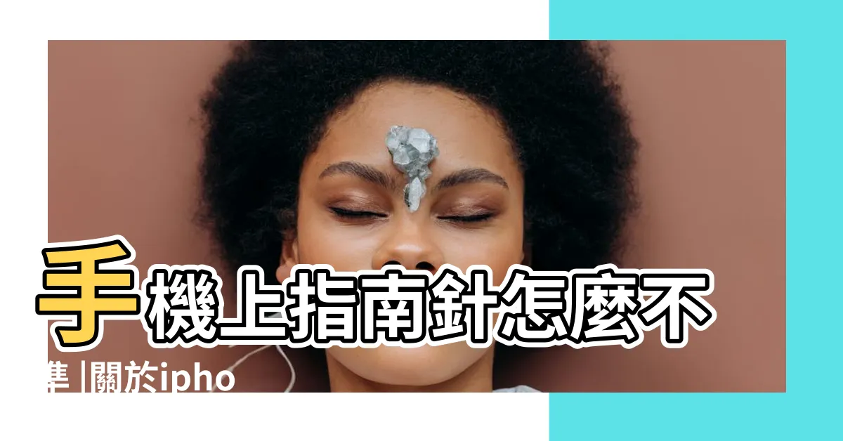 【指南針不準】手機上指南針怎麼不準 |關於iphone指南針不準的 |平板指南針不準或使用導航時箭頭指向不準確 |