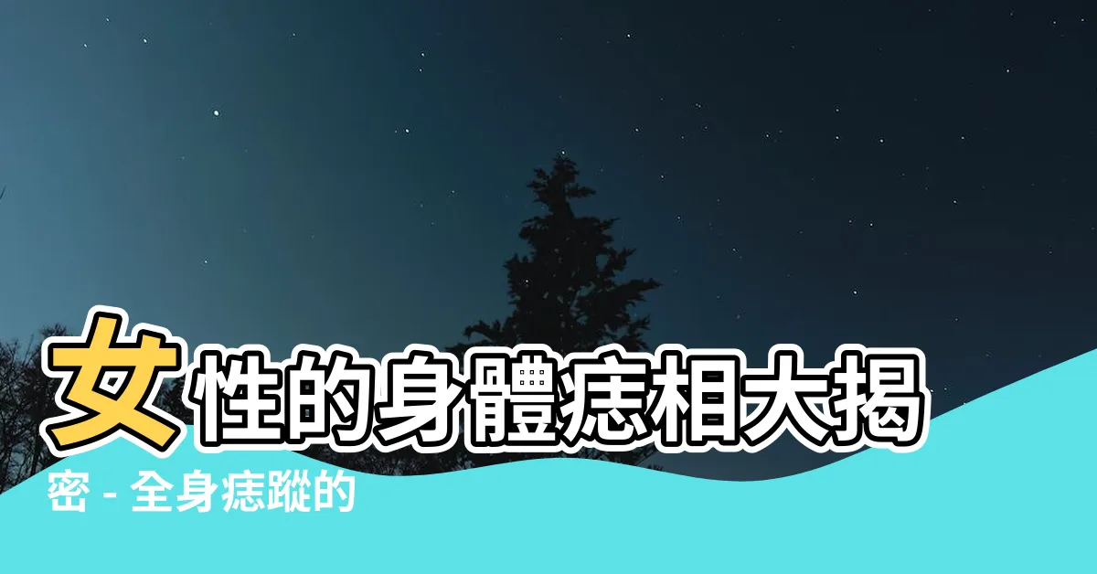 【全身痣】女性的身體痣相大揭密 - 全身痣蹤的隱藏訊息曝光！