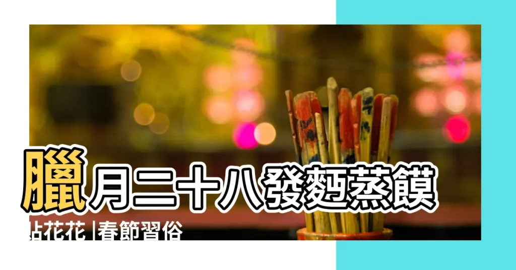 臘月二十八發麪蒸饃貼花花 |春節習俗 |臘月二十八 |【臘月二十八的説法】