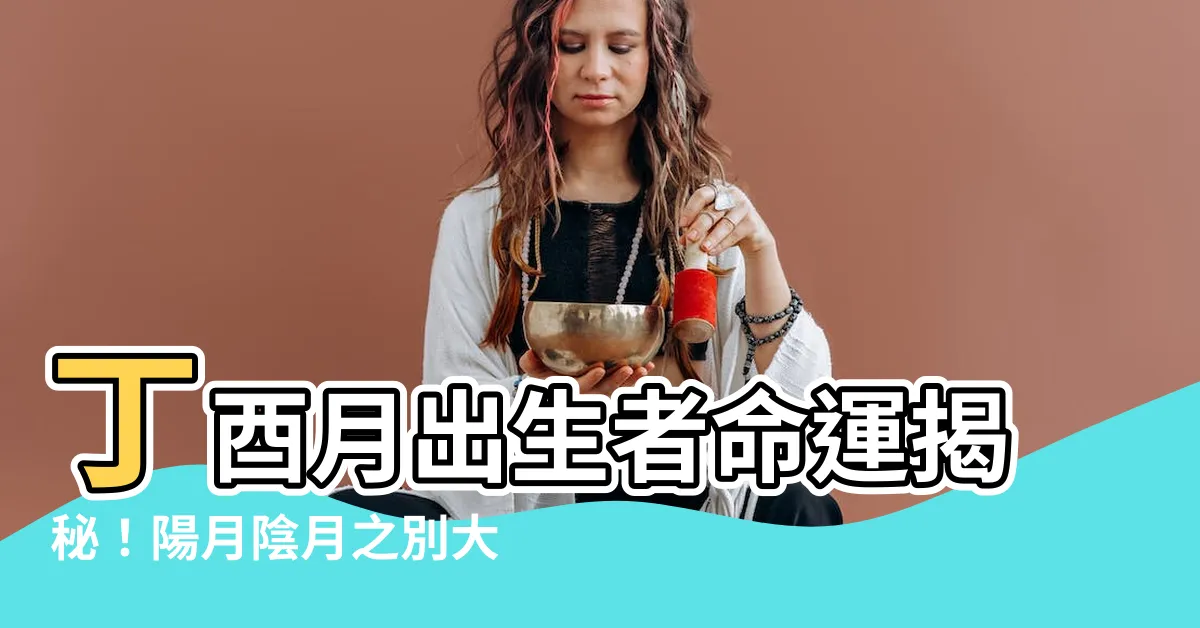 【丁酉月】丁酉月出生者命運揭秘！陽月陰月之別大不同
