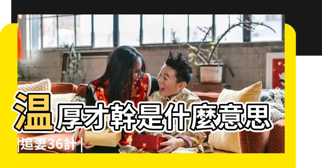 温厚才幹是什麼意思 |追妻36計 |八卦性格 |【温厚才乾】