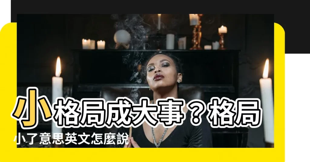 【格局小了意思英文】小格局成大事？格局小了意思英文怎麼説？