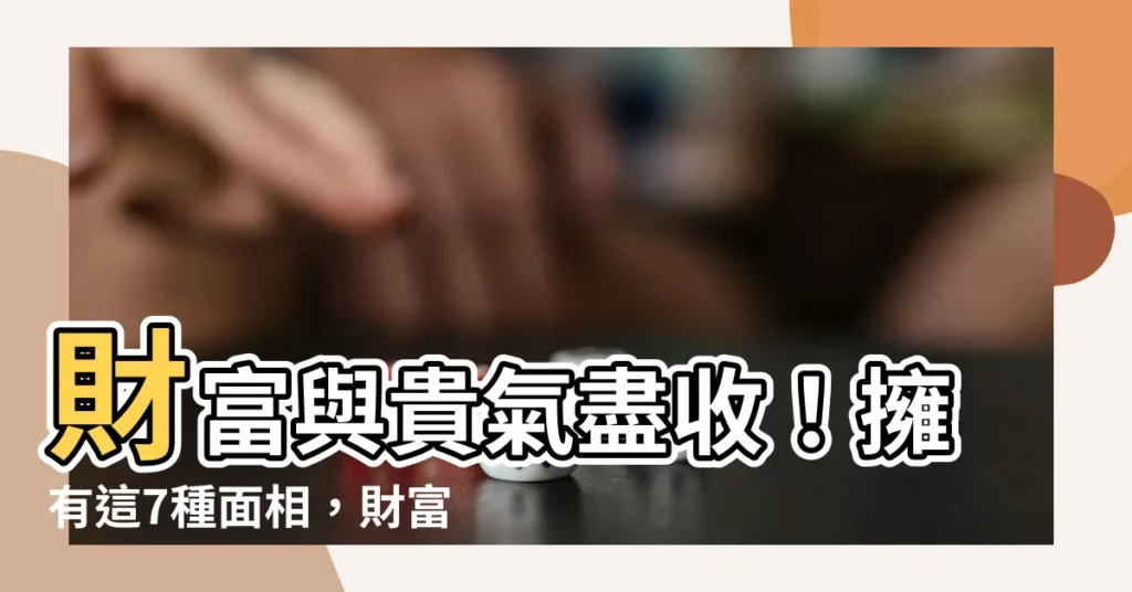 【有錢人的面相】財富與貴氣盡收！擁有這7種面相，財富自由不是夢