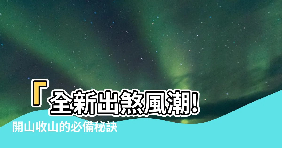 【出煞】「全新出煞風潮! 開山收山的必備秘訣」