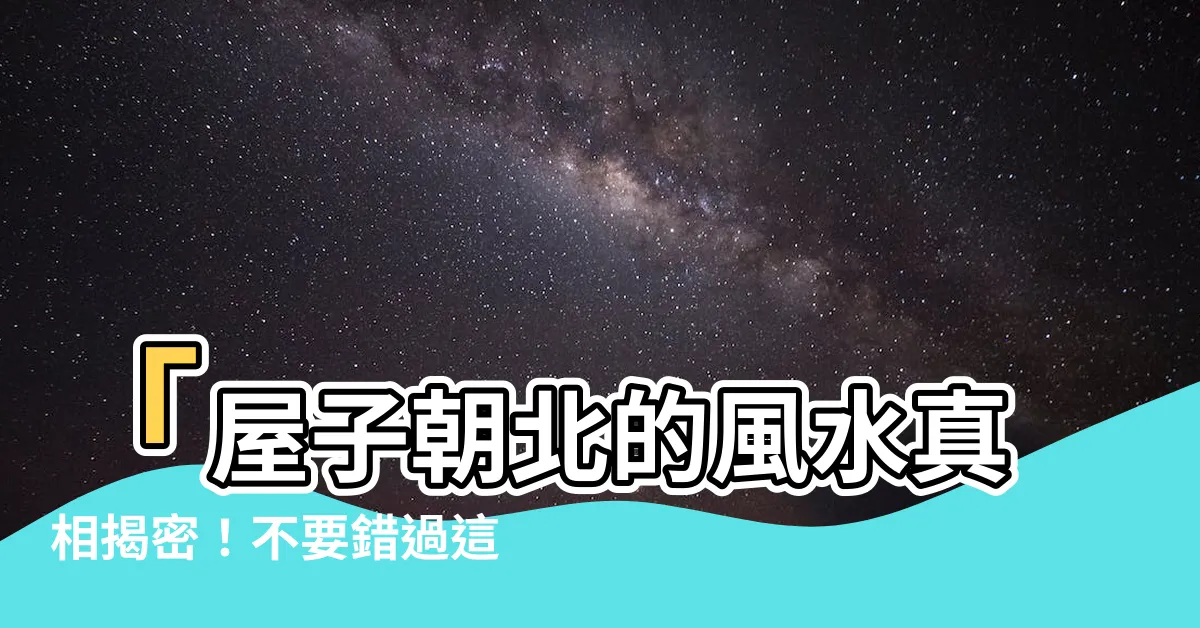 【屋子朝北】「屋子朝北的風水真相揭密！不要錯過這些重要資訊！」