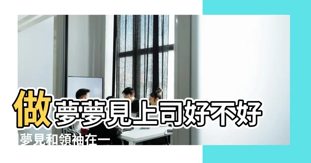 做夢夢見上司好不好 |夢見和領袖在一起 |夢見和領導在一起 |【夢見同現任領導在一起】