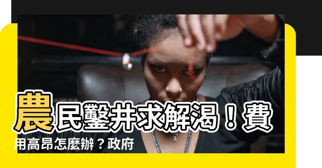 【挖水井價格】農民鑿井求解渴！費用高昂怎麼辦？政府出手相助，讓用水無負擔