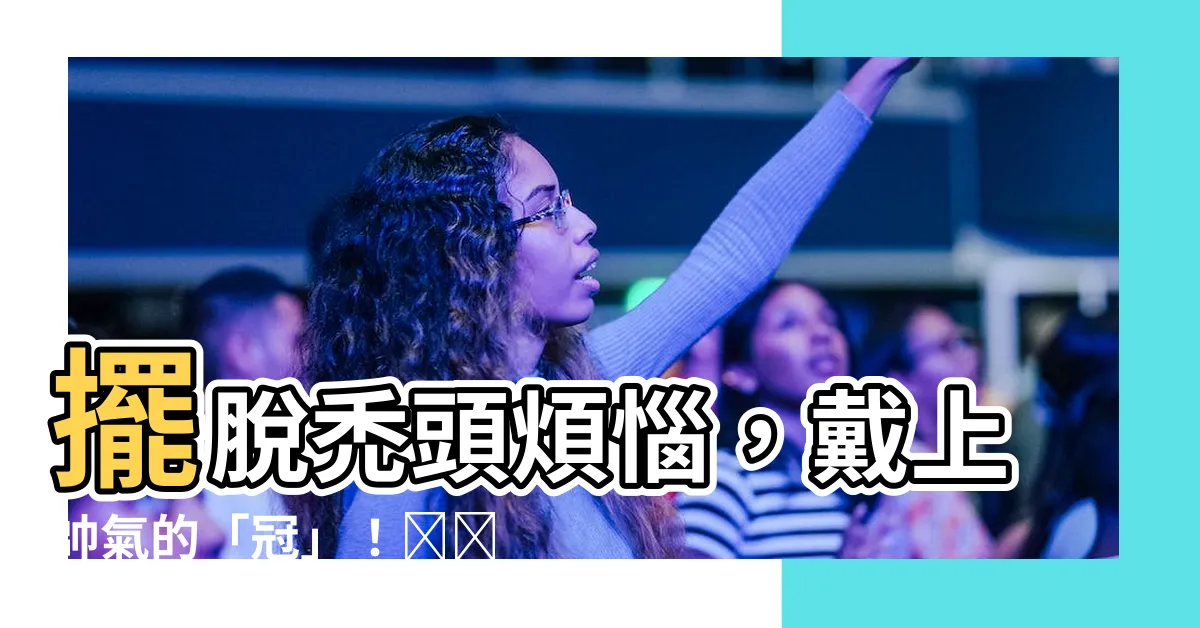 【冠 意思】擺脱禿頭煩惱，戴上帥氣的「冠」！وضح「冠」字的真諦