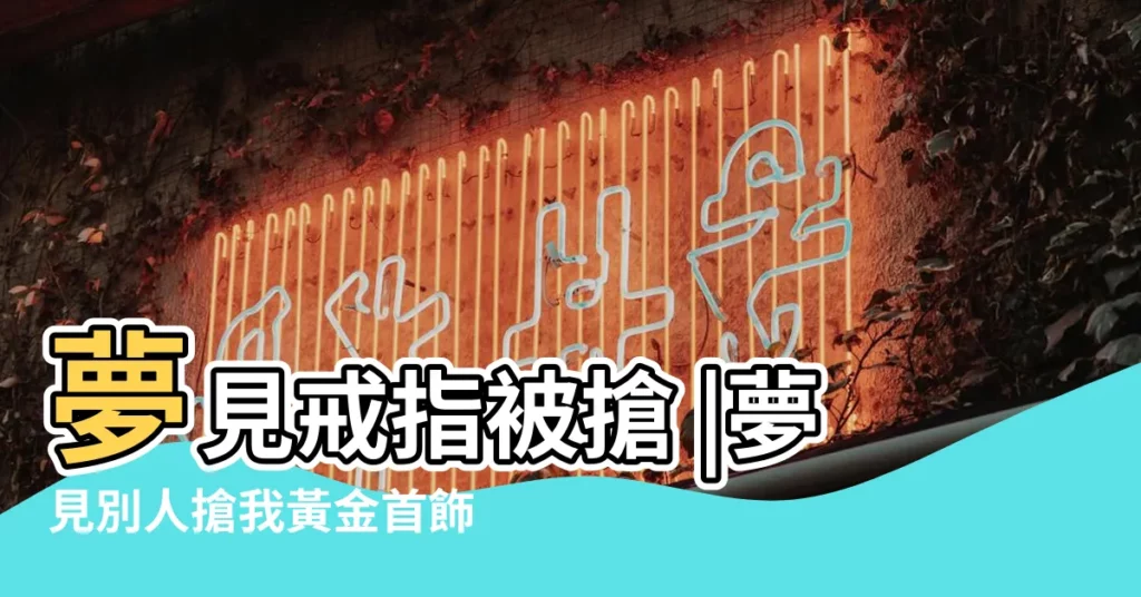 夢見戒指被搶 |夢見別人搶我黃金首飾 |夢見搶黃金 |【夢見男人搶我的金戒指】