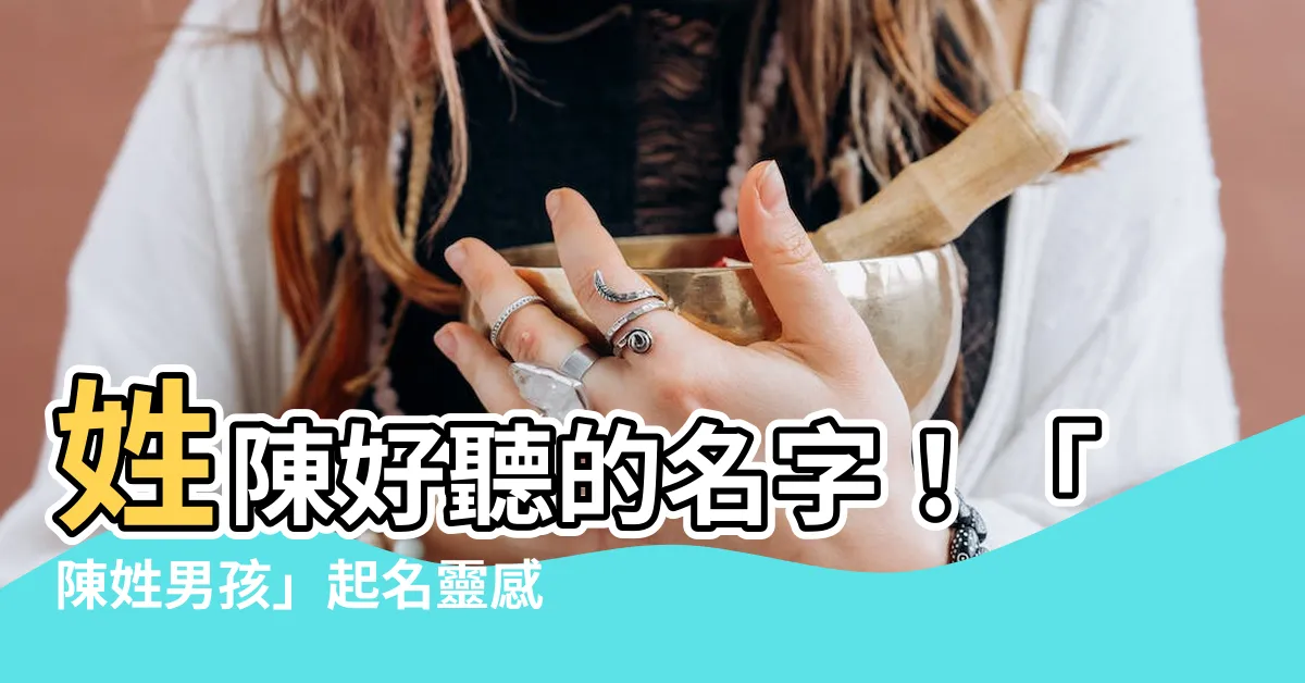 【姓陳的名字】姓陳好聽的名字！「陳姓男孩」起名靈感大集合