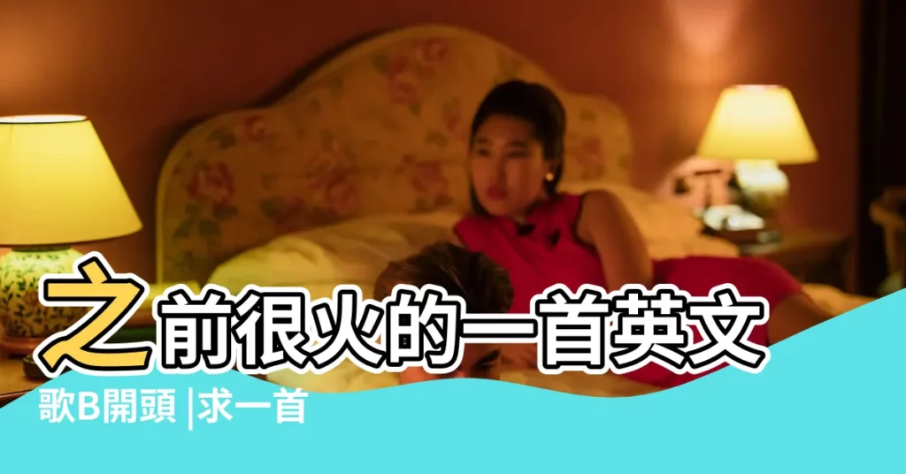 之前很火的一首英文歌B開頭 |求一首B開頭的很傷感的英文歌曲的歌名 |b開頭的英文歌 |【be開頭的英文歌名】