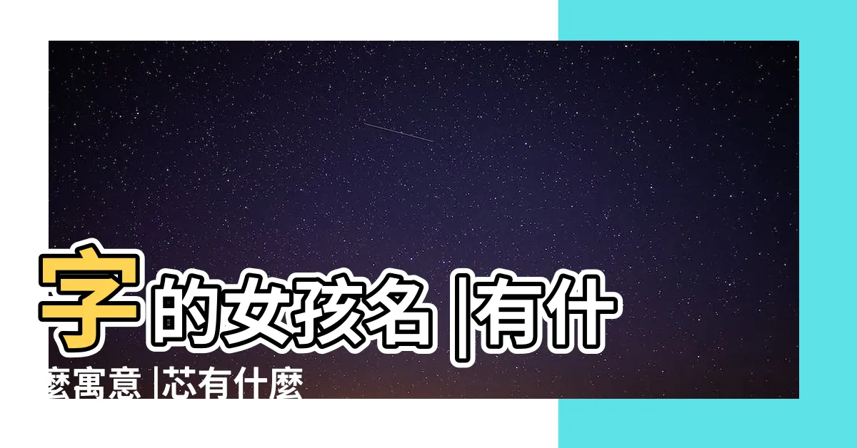 【芯意思名字】字的女孩名 |有什麼寓意 |芯有什麼寓意女孩名字怎麼取最有氣質 |