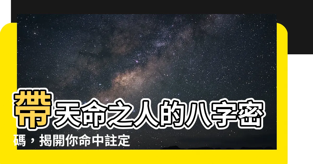 【帶天命的人八字】帶天命之人的八字密碼，揭開你命中註定的非凡之路