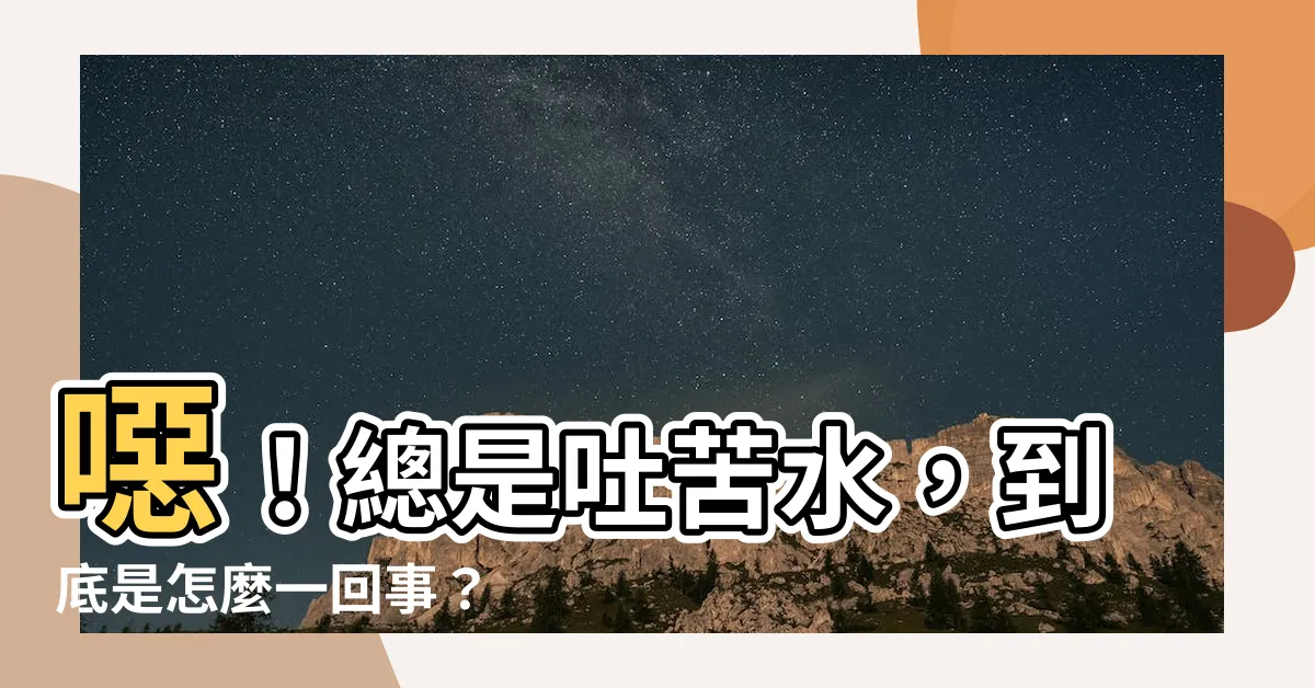 【吐苦水】噁！總是吐苦水，到底是怎麼一回事？