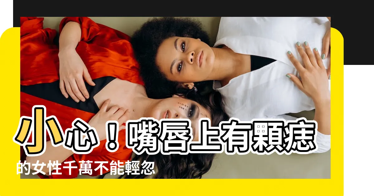 【嘴唇上有痣 女性】小心！嘴唇上有顆痣的女性千萬不能輕忽！