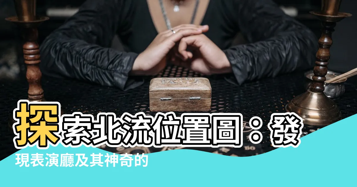 【北流位置圖】探索北流位置圖：發現表演廳及其神奇的座位視野！