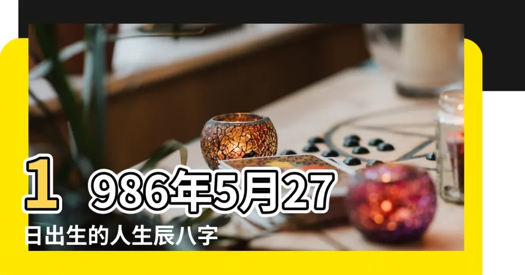 1986年5月27日出生的人生辰八字測算 |是什麼命 |1986年5月27日出生的人生辰八字測算 |【1986年5月27什麼火命】