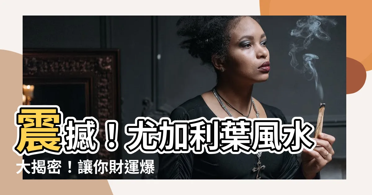【尤加利葉風水】震撼！尤加利葉風水大揭密！讓你財運爆發、桃花不停！