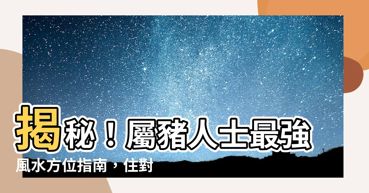 【屬豬方位】揭秘！屬豬人士最強風水方位指南，住對讓你旺運發大財！