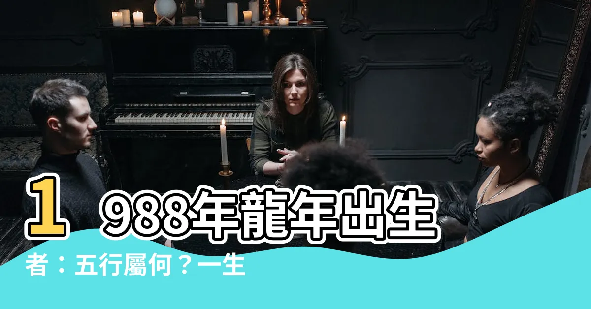 【1988 龍年 五行】1988年龍年出生者：五行屬何？一生運勢如何？
