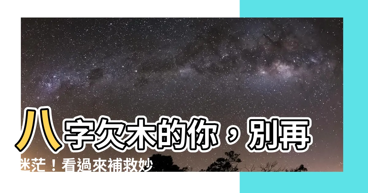 【八字欠木】八字欠木的你，別再迷茫！看過來補救妙方