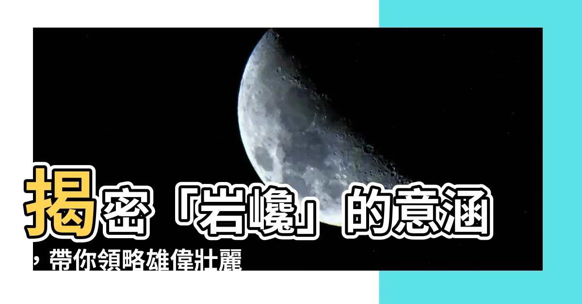 【巖巉 意思】揭密「巖巉」的意涵，帶你領略雄偉壯麗的自然奇觀！