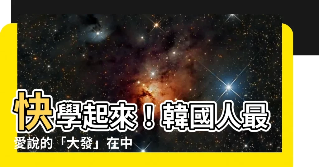 【大發意思】快學起來！韓國人最愛説的「大發」在中文竟然是...