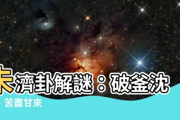 【未濟】未濟卦解謎：破釜沈舟、苦盡甘來
