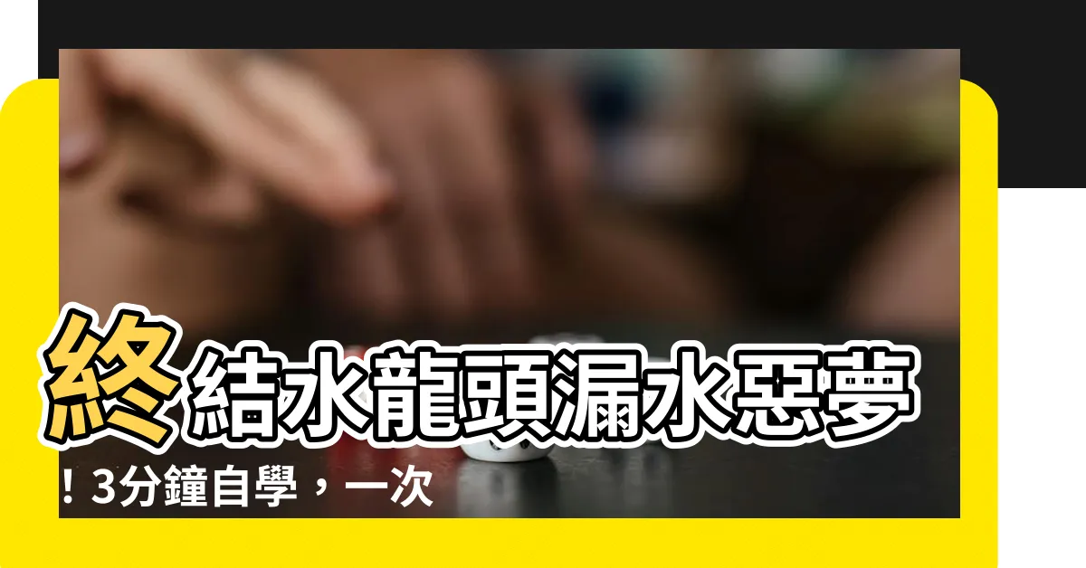 【水龍頭 漏水】終結水龍頭漏水惡夢！3分鐘自學，一次搞定滴漏問題