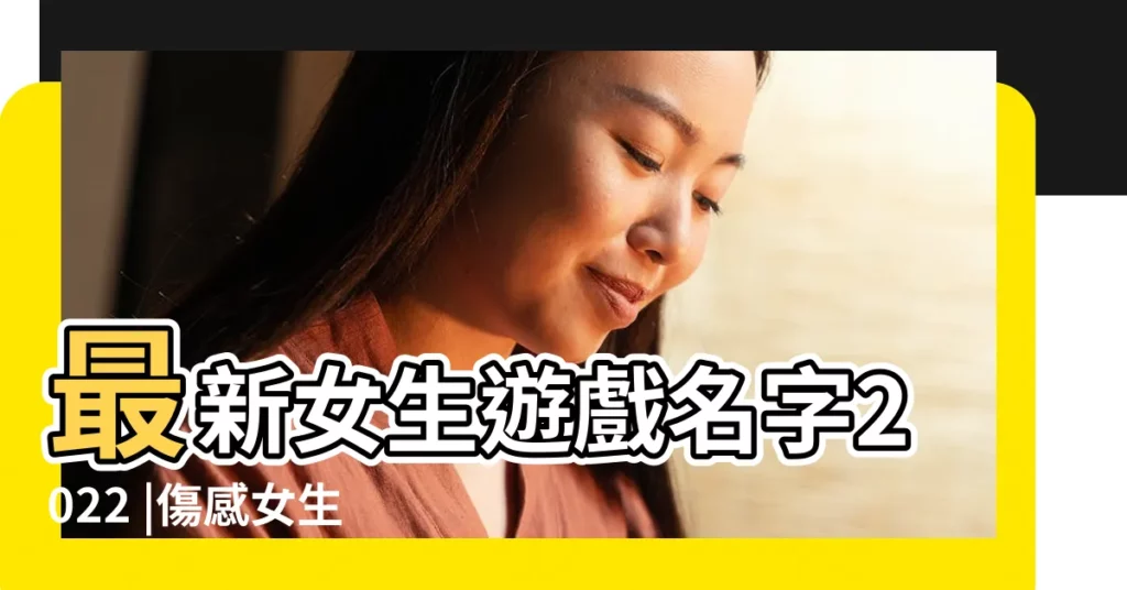 最新女生遊戲名字2022 |傷感女生名字 |遊戲名字女生 |【個性女性遊戲名字】