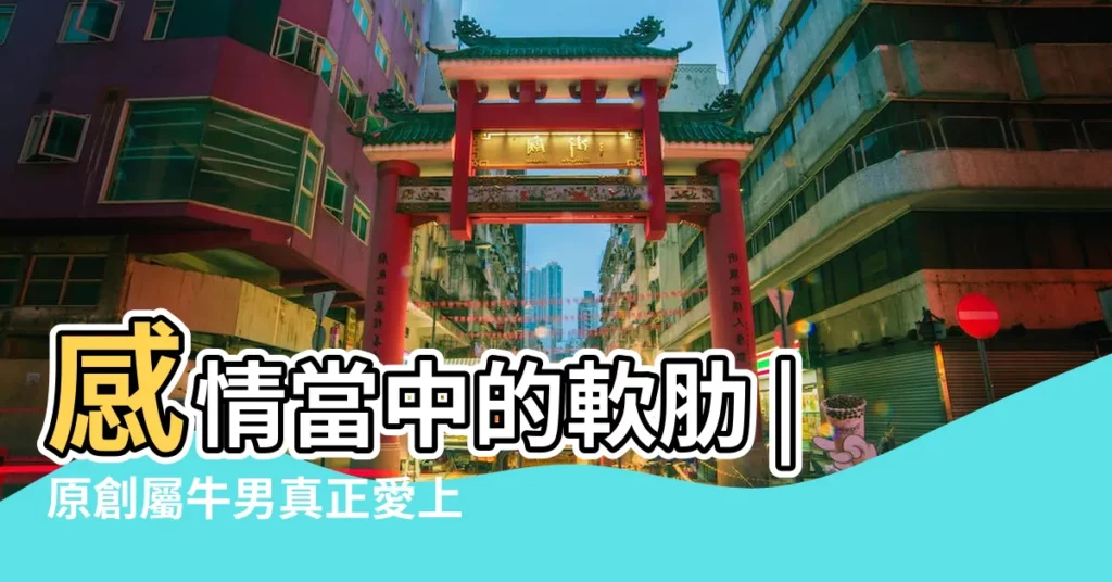 感情當中的軟肋 |原創屬牛男真正愛上你的表現屬牛男喜歡你的細節 |盤點12生肖男 |【屬牛男對待感情】