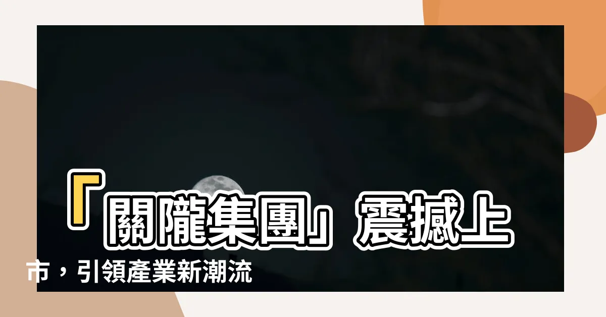 【關隴集團】「關隴集團」震撼上市，引領產業新潮流！