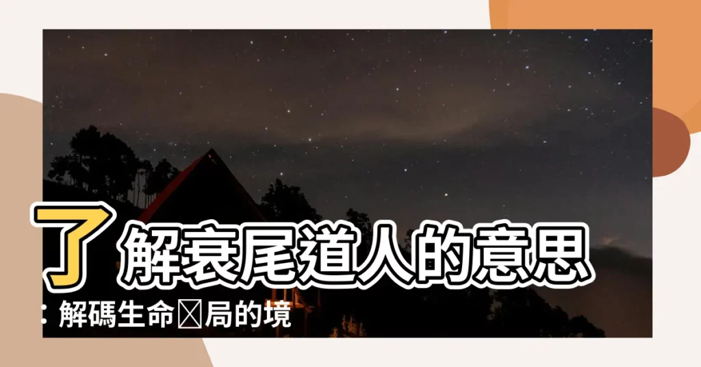 【衰尾道人意思】瞭解衰尾道人的意思：解碼生命終局的境界！